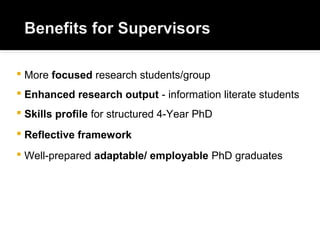  More focused research students/group
 Enhanced research output - information literate students
 Skills profile for structured 4-Year PhD
 Reflective framework
 Well-prepared adaptable/ employable PhD graduates
 