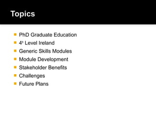  PhD Graduate Education
 4th
Level Ireland
 Generic Skills Modules
 Module Development
 Stakeholder Benefits
 Challenges
 Future Plans
 