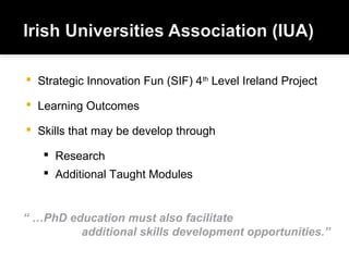  Strategic Innovation Fun (SIF) 4th
Level Ireland Project
 Learning Outcomes
 Skills that may be develop through
 Research
 Additional Taught Modules
“ …PhD education must also facilitate
additional skills development opportunities.”
 