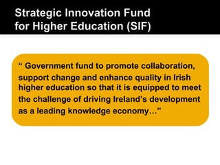 “ Government fund to promote collaboration,
support change and enhance quality in Irish
higher education so that it is equipped to meet
the challenge of driving Ireland’s development
as a leading knowledge economy…”
 