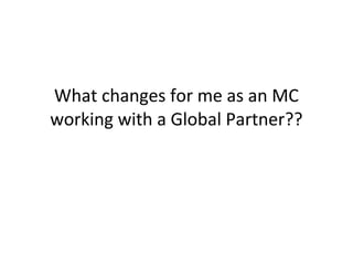 What changes for me as an MC
working with a Global Partner??
 