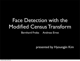 Face Detection with the
Modiﬁed Census Transform
    Bernhard Froba   Andreas Ernst




               presented by Hyoungjin Kim
 