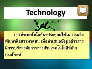Technology 
การนา เทคโนโลยีมาประยุกต์ใช้ในการผลิต 
พัฒนาสื่อสารมวลชน เพื่อนา เสนอข้อมูลข่าวสาร 
มีการบริหารจัดการทางด้านเทคโนโลยีที่เกิด 
ประโยชน์ 
 