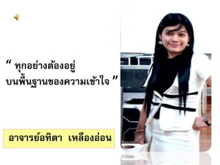 “ ทุกอย่างต้องอยู่ 
บนพื้นฐานของความเข้าใจ ” 
“ ทุกอย่างต้องอยู่ 
บนพื้นฐานของความเข้าใจ 
อาจารย์อทิตา เหลืองออ่น 
