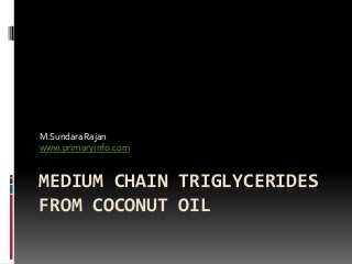 MEDIUM CHAIN TRIGLYCERIDES
FROM COCONUT OIL
M.SundaraRajan
www.primaryinfo.com
 