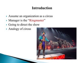  Assume an organization as a circus
 Manager is the “Ringmaster”
 Going to direct the show
 Analogy of circus
 