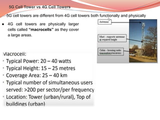 5G cell towers are different from 4G cell towers both functionally and physically
● 4G cell towers are physically larger
cells called “macrocells” as they cover
a large areas.
 