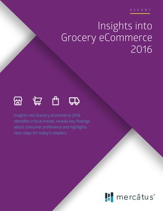 Insights into
Grocery eCommerce
2016
R E P O R T
Insights into Grocery eCommerce 2016
identiﬁes critical trends, reveals key ﬁndings
about consumer preference and highlights
next steps for today’s retailers.
 