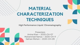 MATERIAL
CHARACTERIZATION
TECHNIQUES
High Performance Liquid Chromatography
Presenters
Amina Khan – 2020-CH-07
Muhammad Hamza – 2020-CH-11
Salman Mohsin – 2020-CH-09
 