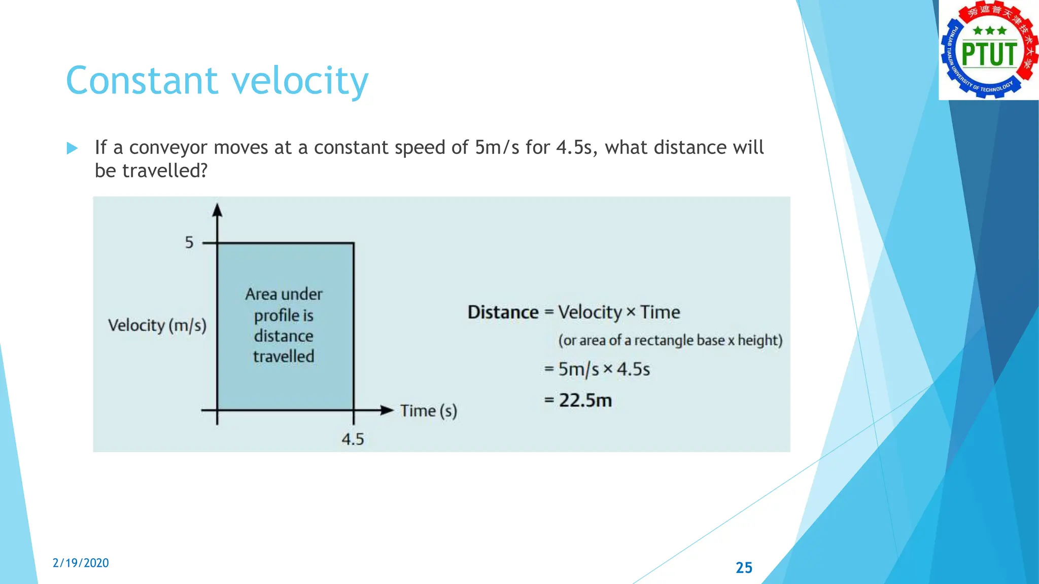 Constant velocity
 If a conveyor moves at a constant speed of 5m/s for 4.5s, what distance will
be travelled?
2/19/2020 25
 