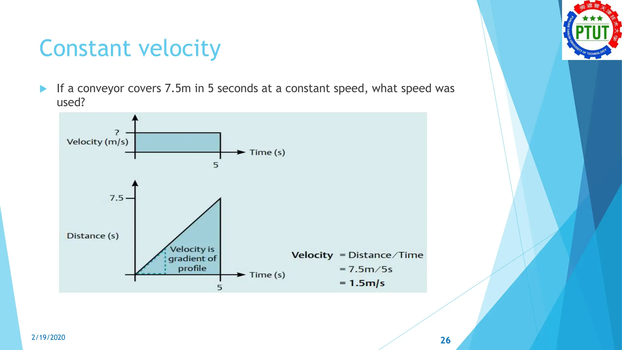 Constant velocity
 If a conveyor covers 7.5m in 5 seconds at a constant speed, what speed was
used?
2/19/2020 26
 