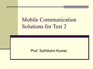 Mobile Communication Solutions for Test 2 Prof. Suthikshn Kumar 