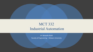 MCT 332
Industrial Automation
Dr. Mostafa Khalil
Faculty of Engineering – Helwan University
 