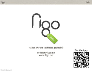 Ende




                          Haben wir Ihr Interesse geweckt?
                                                             Get the App:
                                 contact@figo.me
                                   www.figo.me




Mittwoch, 23. Januar 13
 