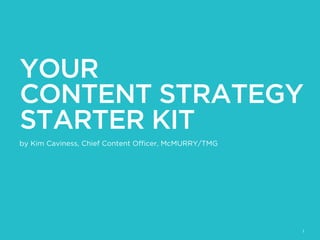 1
YOUR
CONTENT STRATEGY
STARTER KIT
by Kim Caviness, Chief Content Oﬃcer, McMURRY/TMG
 