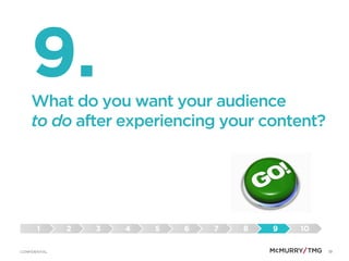 19CONFIDENTIAL
9.What do you want your audience
to do after experiencing your content?
1 2 3 4 5 6 7 8 9 10
 