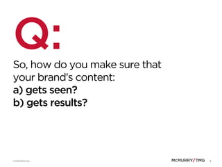 6CONFIDENTIAL
Q:So, how do you make sure that
your brand’s content:
a) gets seen?
b) gets results?
 