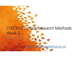 CTEC810 TransD Research Methods
Week 2
Nau Mai, Welcome
Course: https://blackboard.aut.ac.nz
 