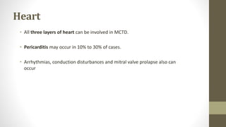 Heart
• All three layers of heart can be involved in MCTD.
• Pericarditis may occur in 10% to 30% of cases.
• Arrhythmias, conduction disturbances and mitral valve prolapse also can
occur
 