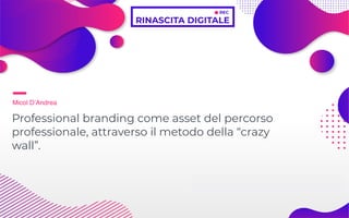 Micol D’Andrea
Professional branding come asset del percorso
professionale, attraverso il metodo della “crazy
wall”.
 