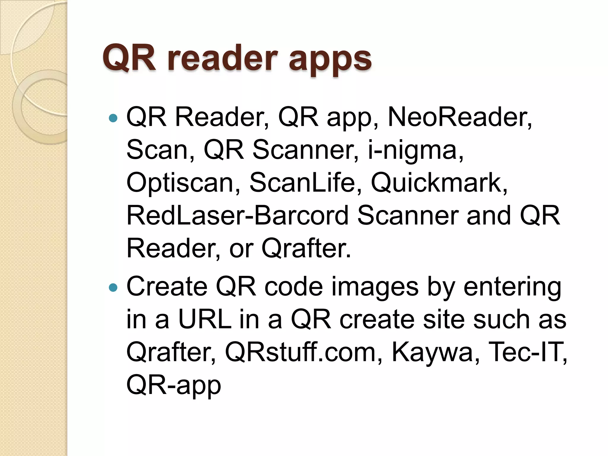 QR reader apps
 QR Reader, QR app, NeoReader,
  Scan, QR Scanner, i-nigma,
  Optiscan, ScanLife, Quickmark,
  RedLaser-Barcord Scanner and QR
  Reader, or Qrafter.
 Create QR code images by entering
  in a URL in a QR create site such as
  Qrafter, QRstuff.com, Kaywa, Tec-IT,
  QR-app
 