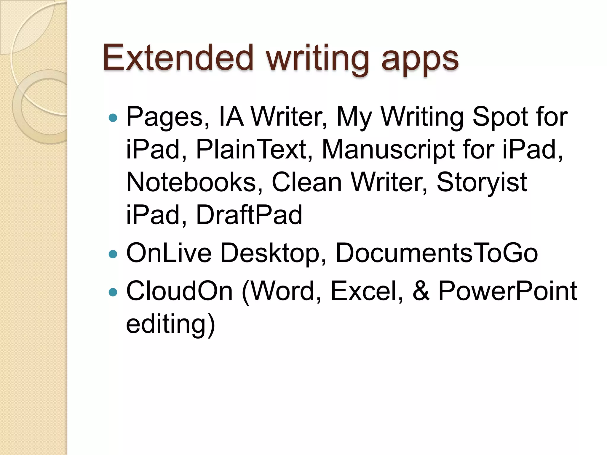 Extended writing apps
 Pages, IA Writer, My Writing Spot for
  iPad, PlainText, Manuscript for iPad,
  Notebooks, Clean Writer, Storyist
  iPad, DraftPad
 OnLive Desktop, DocumentsToGo
 CloudOn (Word, Excel, & PowerPoint
  editing)
 