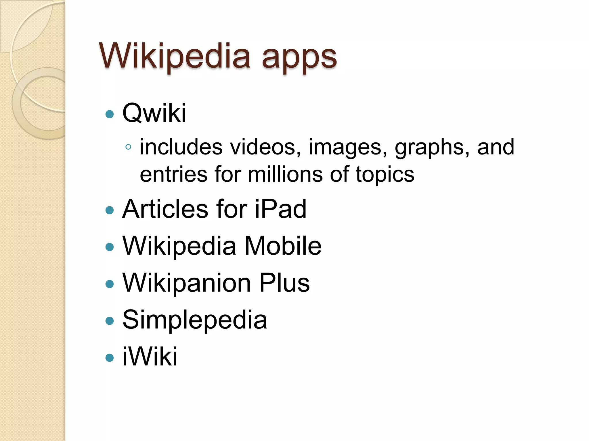 Wikipedia apps
   Qwiki
    ◦ includes videos, images, graphs, and
      entries for millions of topics
 Articles for iPad
 Wikipedia Mobile
 Wikipanion Plus
 Simplepedia
 iWiki
 