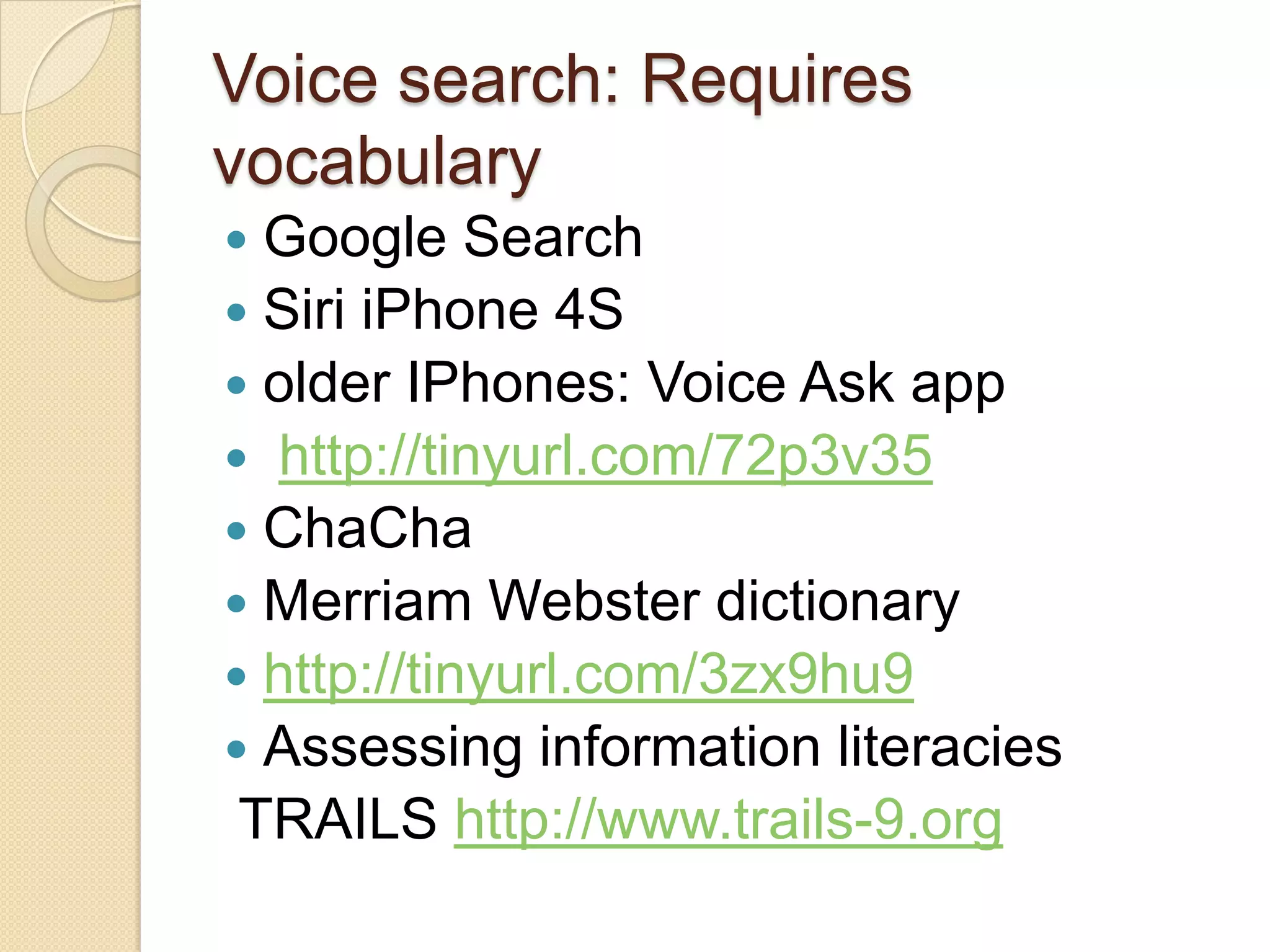 Voice search: Requires
vocabulary
 Google Search
 Siri iPhone 4S
 older IPhones: Voice Ask app
 http://tinyurl.com/72p3v35
 ChaCha
 Merriam Webster dictionary
 http://tinyurl.com/3zx9hu9
 Assessing information literacies
 TRAILS http://www.trails-9.org
 