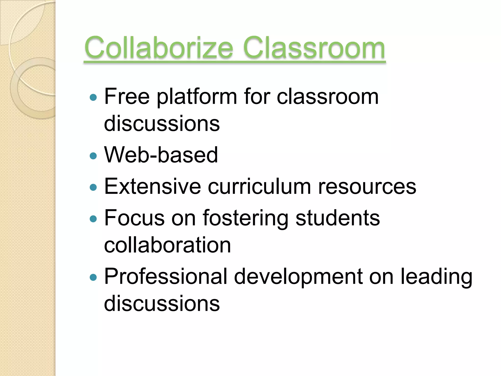 Collaborize Classroom
 Free platform for classroom
  discussions
 Web-based
 Extensive curriculum resources
 Focus on fostering students
  collaboration
 Professional development on leading
  discussions
 