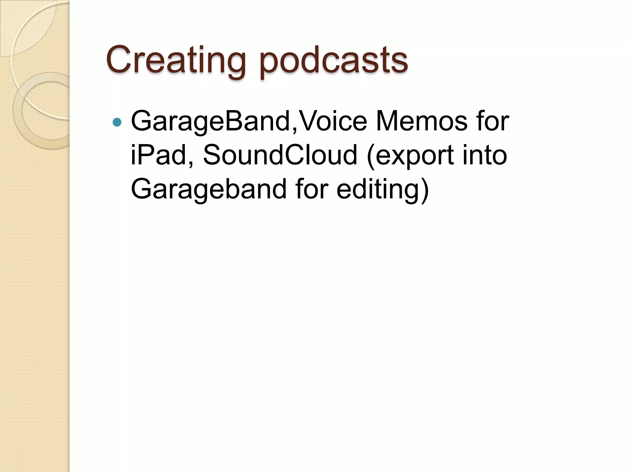 Creating podcasts
   GarageBand,Voice Memos for
    iPad, SoundCloud (export into
    Garageband for editing)
 