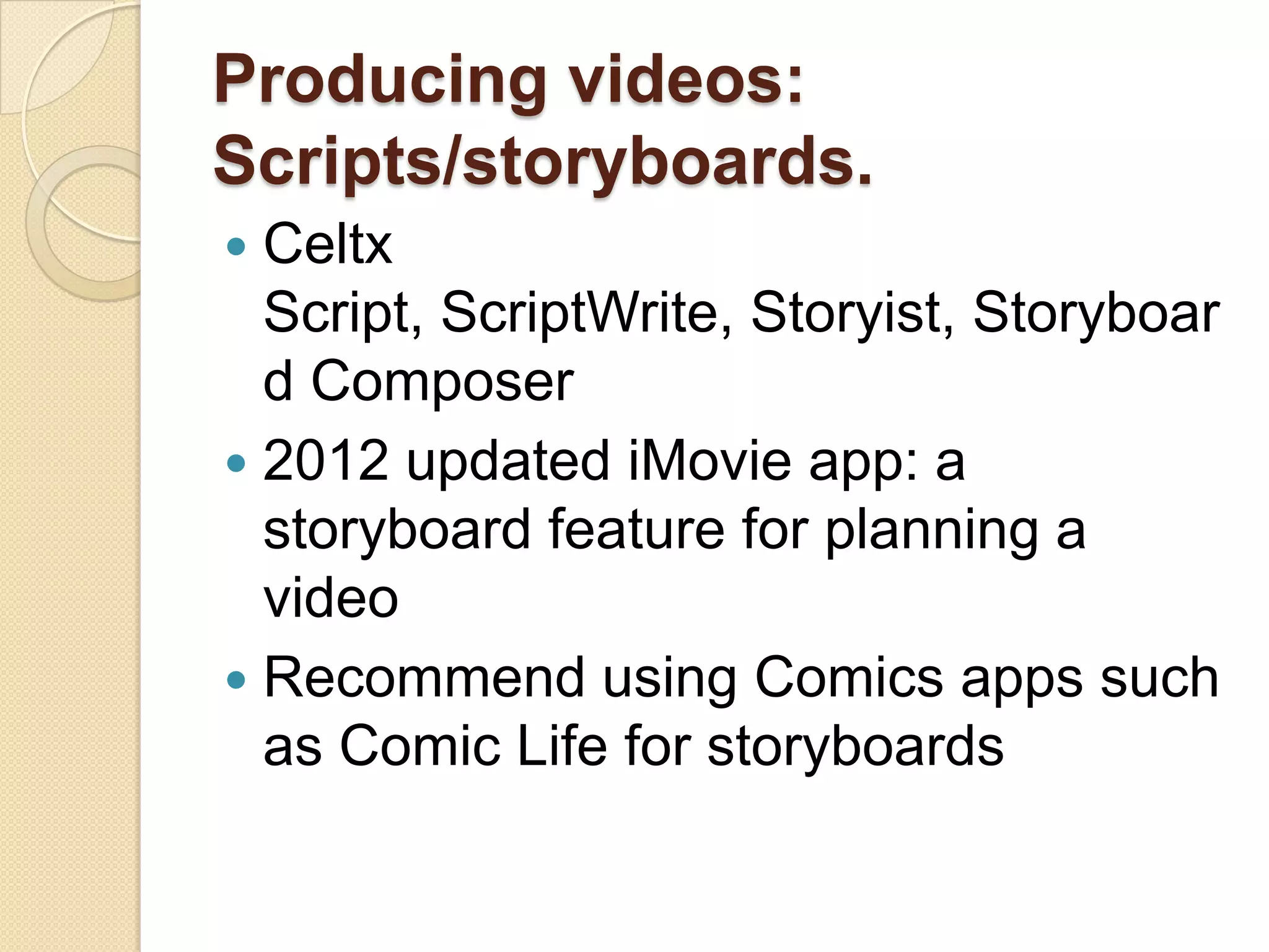 Producing videos:
Scripts/storyboards.
 Celtx
  Script, ScriptWrite, Storyist, Storyboar
  d Composer
 2012 updated iMovie app: a
  storyboard feature for planning a
  video
 Recommend using Comics apps such
  as Comic Life for storyboards
 