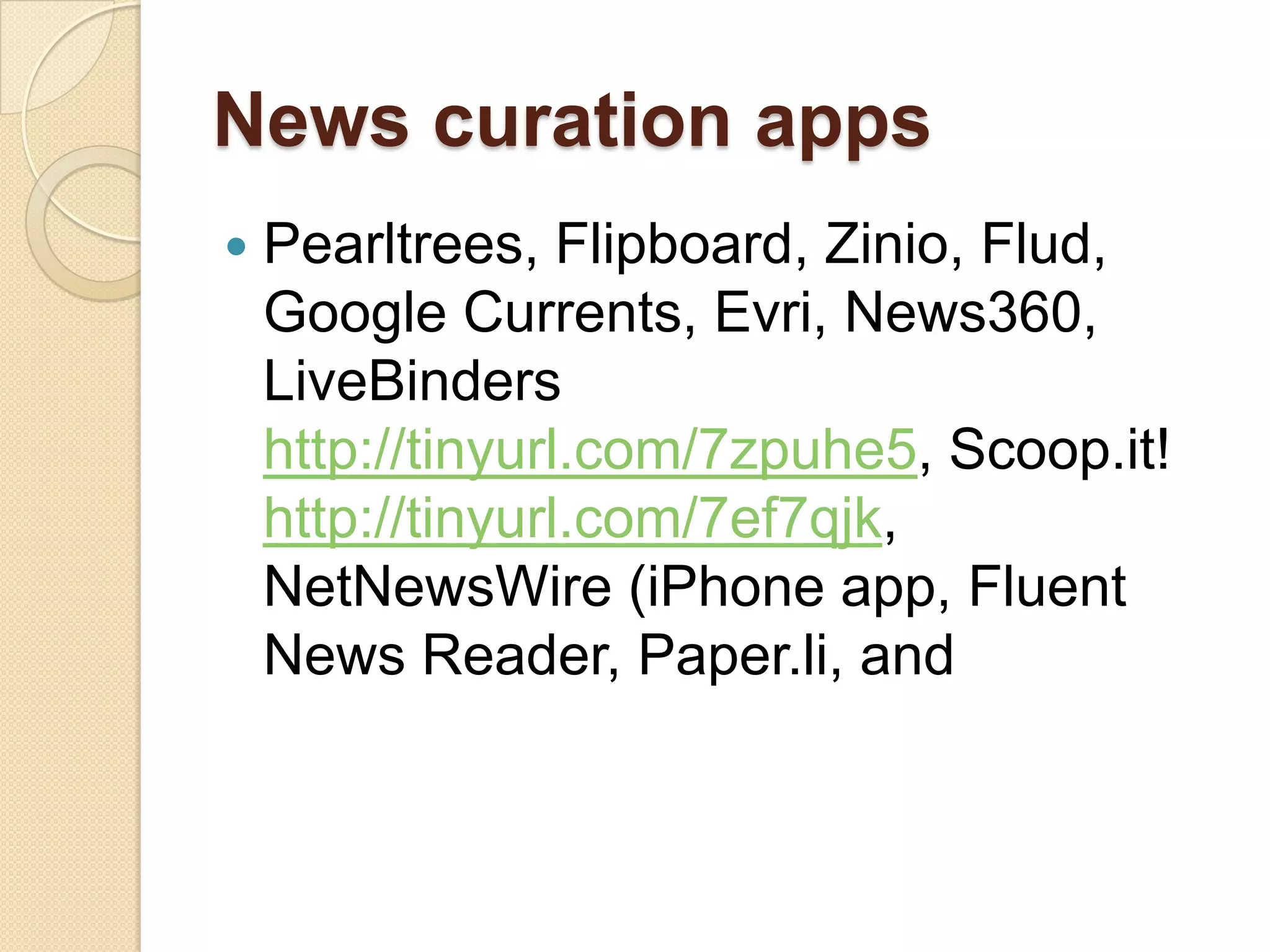 News curation apps
   Pearltrees, Flipboard, Zinio, Flud,
    Google Currents, Evri, News360,
    LiveBinders
    http://tinyurl.com/7zpuhe5, Scoop.it!
    http://tinyurl.com/7ef7qjk,
    NetNewsWire (iPhone app, Fluent
    News Reader, Paper.li, and
 