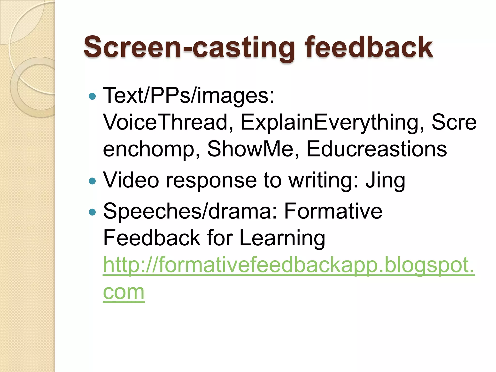 Screen-casting feedback
 Text/PPs/images:
  VoiceThread, ExplainEverything, Scre
  enchomp, ShowMe, Educreastions
 Video response to writing: Jing
 Speeches/drama: Formative
  Feedback for Learning
  http://formativefeedbackapp.blogspot.
  com
 