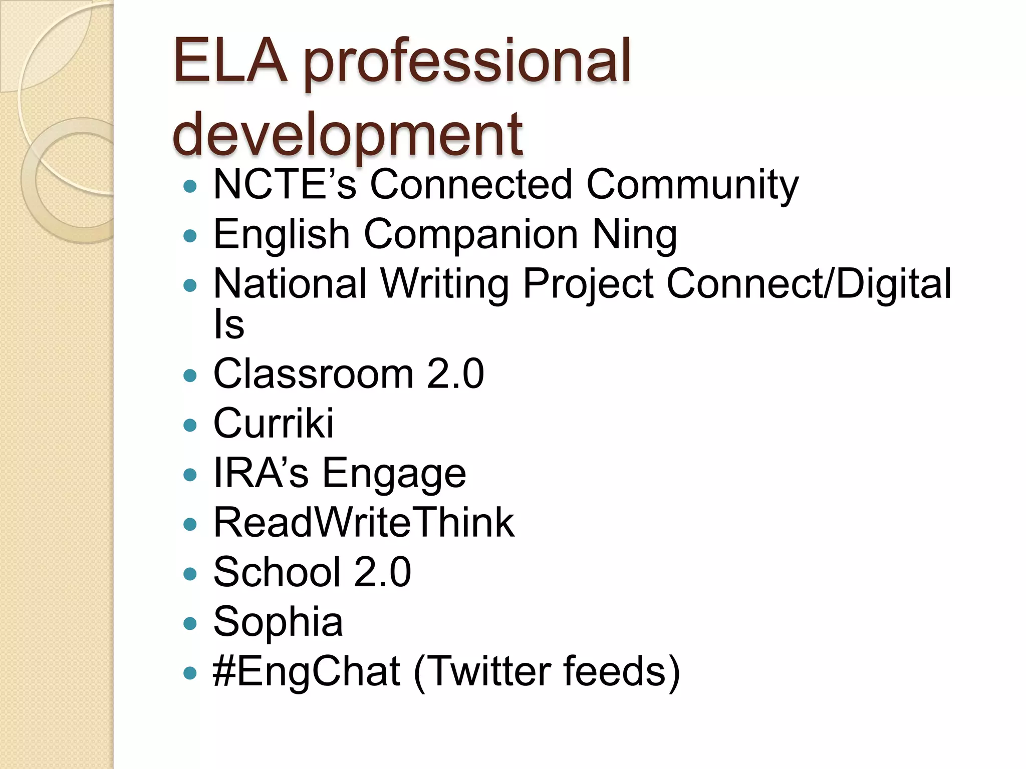 ELA professional
development
 NCTE’s Connected Community
 English Companion Ning
 National Writing Project Connect/Digital
  Is
 Classroom 2.0
 Curriki
 IRA’s Engage
 ReadWriteThink
 School 2.0
 Sophia
 #EngChat (Twitter feeds)
 