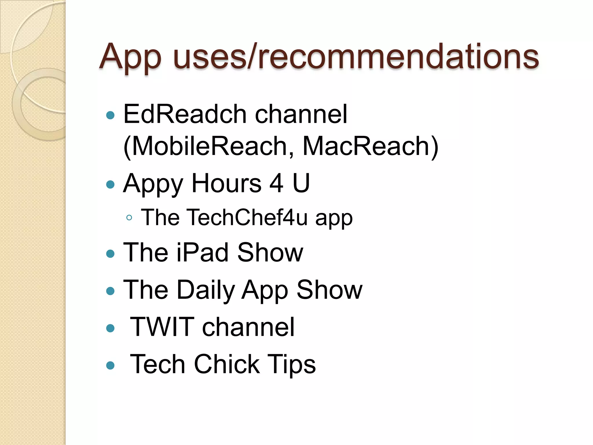 App uses/recommendations
 EdReadch channel
  (MobileReach, MacReach)
 Appy Hours 4 U
    ◦ The TechChef4u app
 The iPad Show
 The Daily App Show
 TWIT channel
 Tech Chick Tips
 