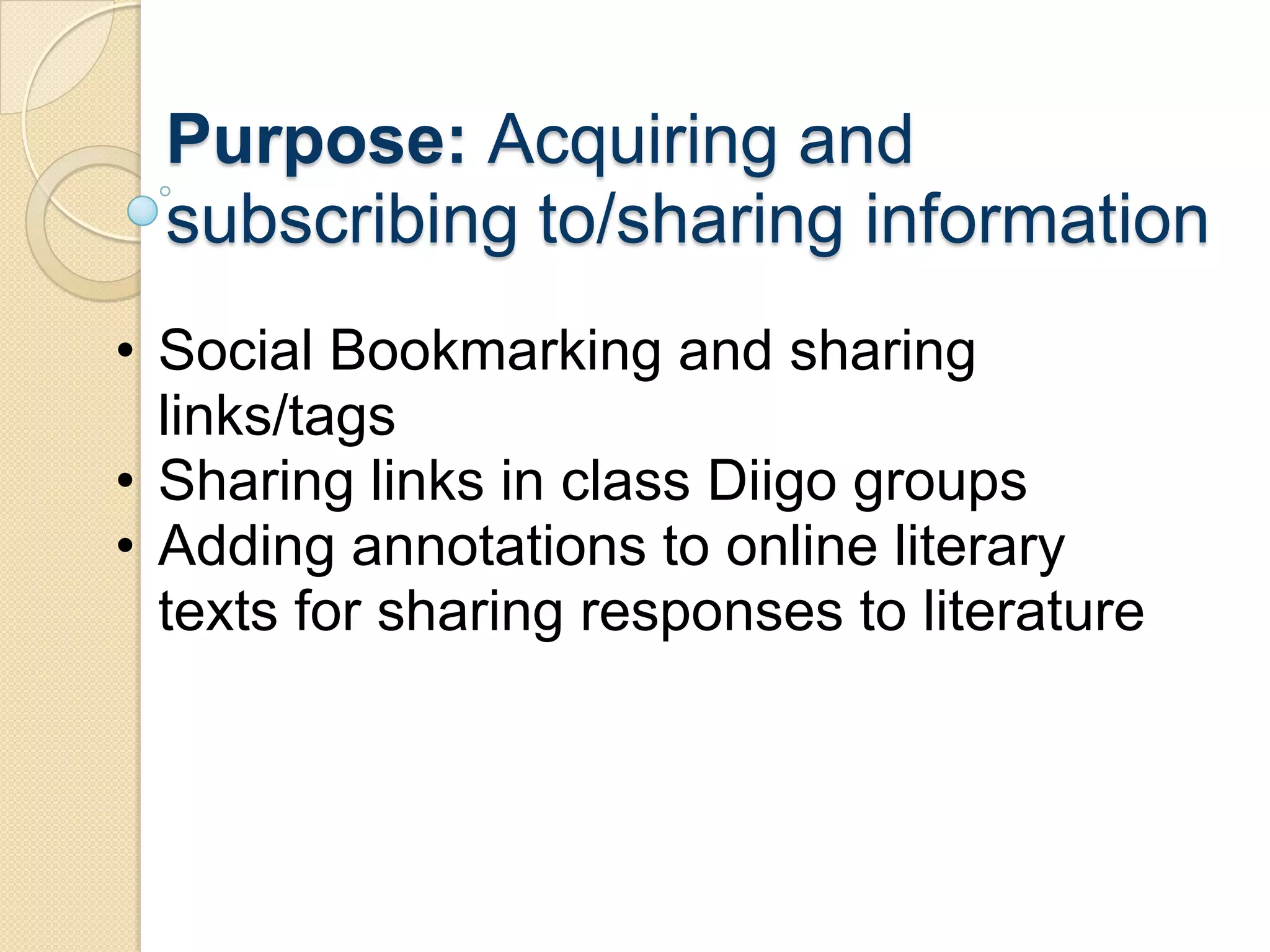 Purpose: Acquiring and
  subscribing to/sharing information
• Social Bookmarking and sharing
  links/tags
• Sharing links in class Diigo groups
• Adding annotations to online literary
  texts for sharing responses to literature
 