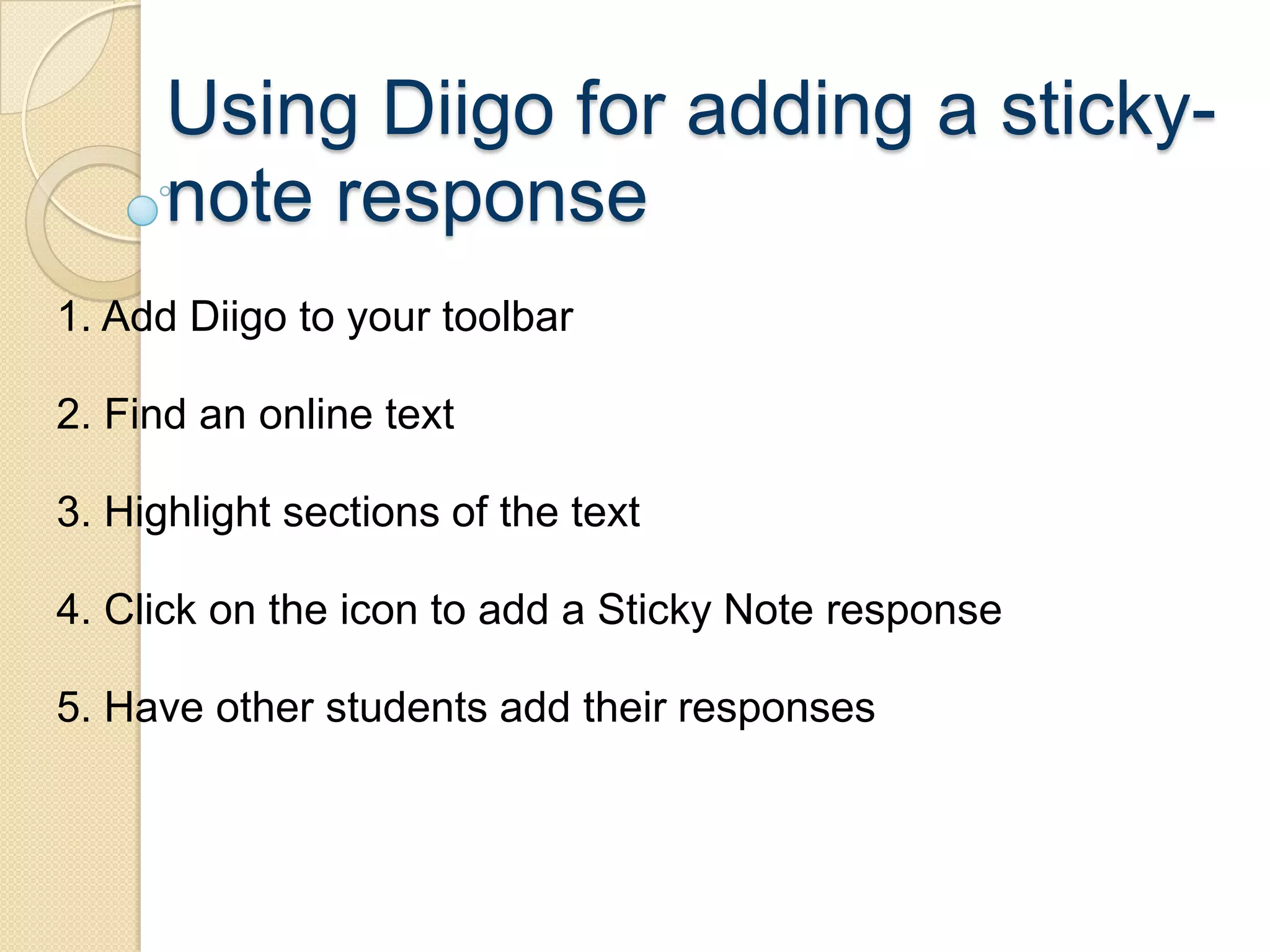 Using Diigo for adding a sticky-
      note response
1. Add Diigo to your toolbar

2. Find an online text

3. Highlight sections of the text

4. Click on the icon to add a Sticky Note response

5. Have other students add their responses
 