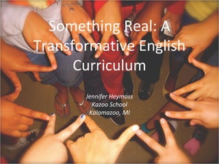 Something Real: A
Transformative English
Curriculum
Jennifer Heymoss
Kazoo School
Kalamazoo, MI
 