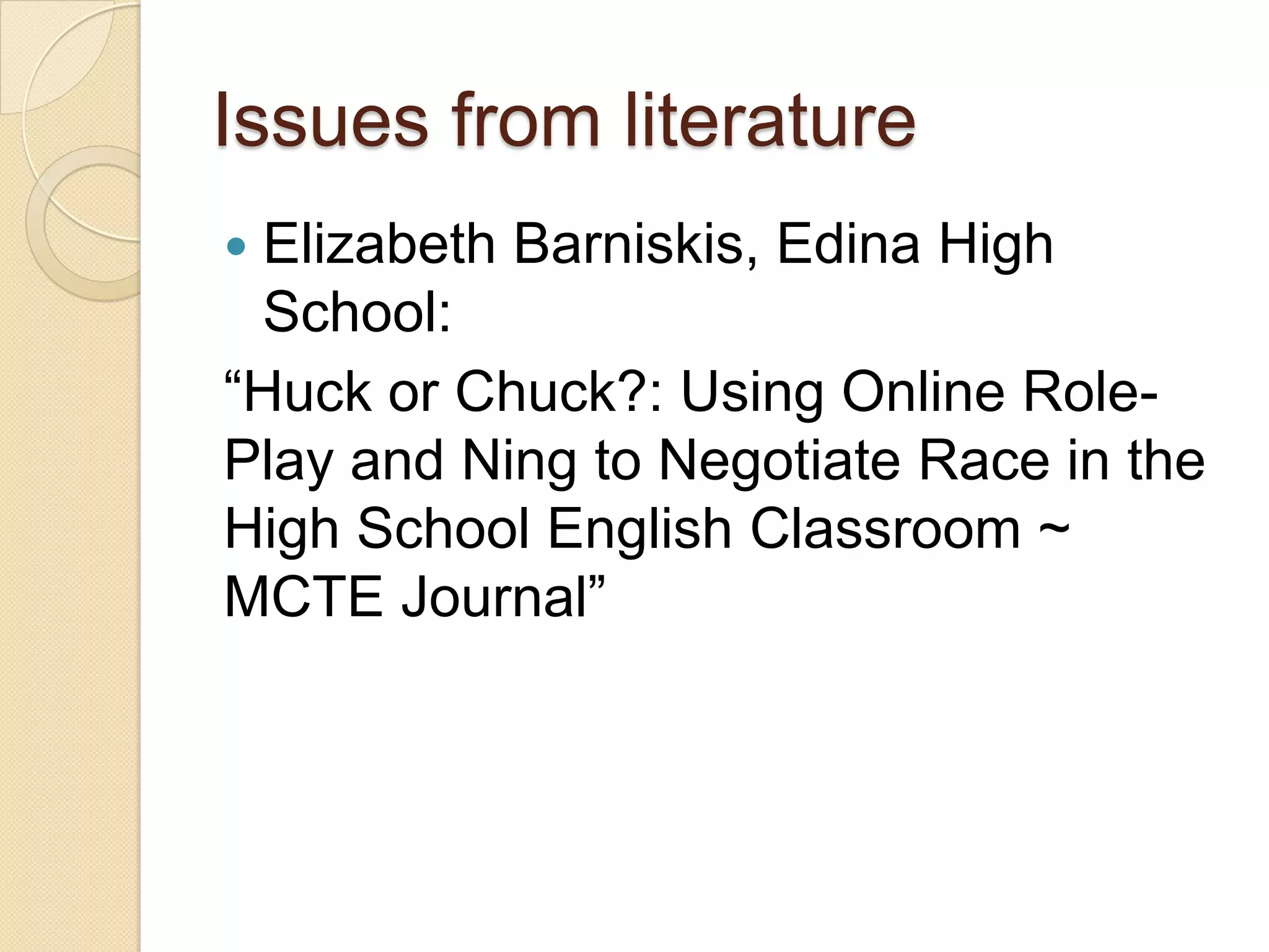 Issues from literature
Elizabeth Barniskis, Edina High
 School:
―Huck or Chuck?: Using Online Role-
Play and Ning to Negotiate Race in the
High School English Classroom ~
MCTE Journal‖
 