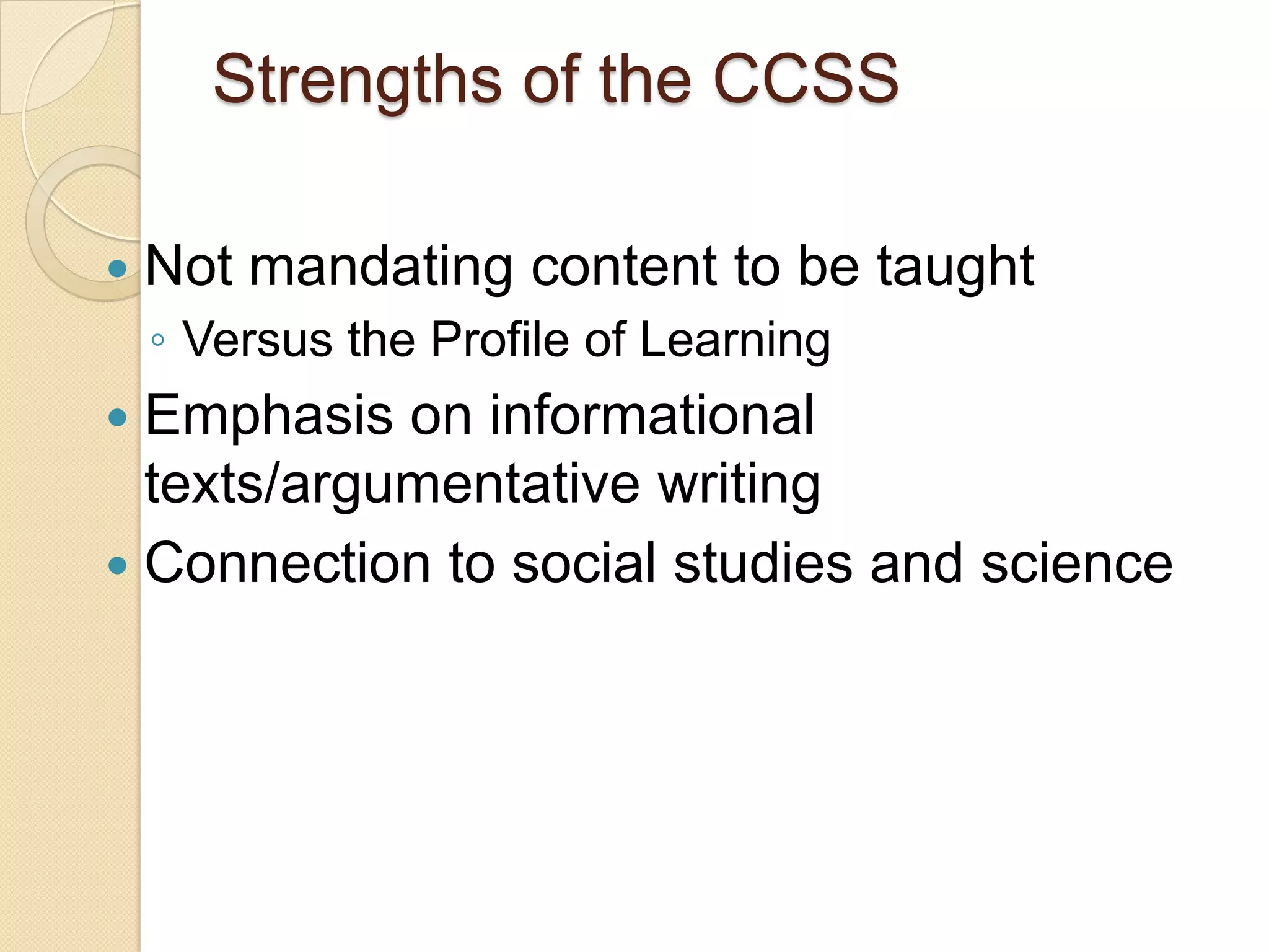 Strengths of the CCSS

   Not mandating content to be taught
    ◦ Versus the Profile of Learning
 Emphasis on informational
  texts/argumentative writing
 Connection to social studies and science
 