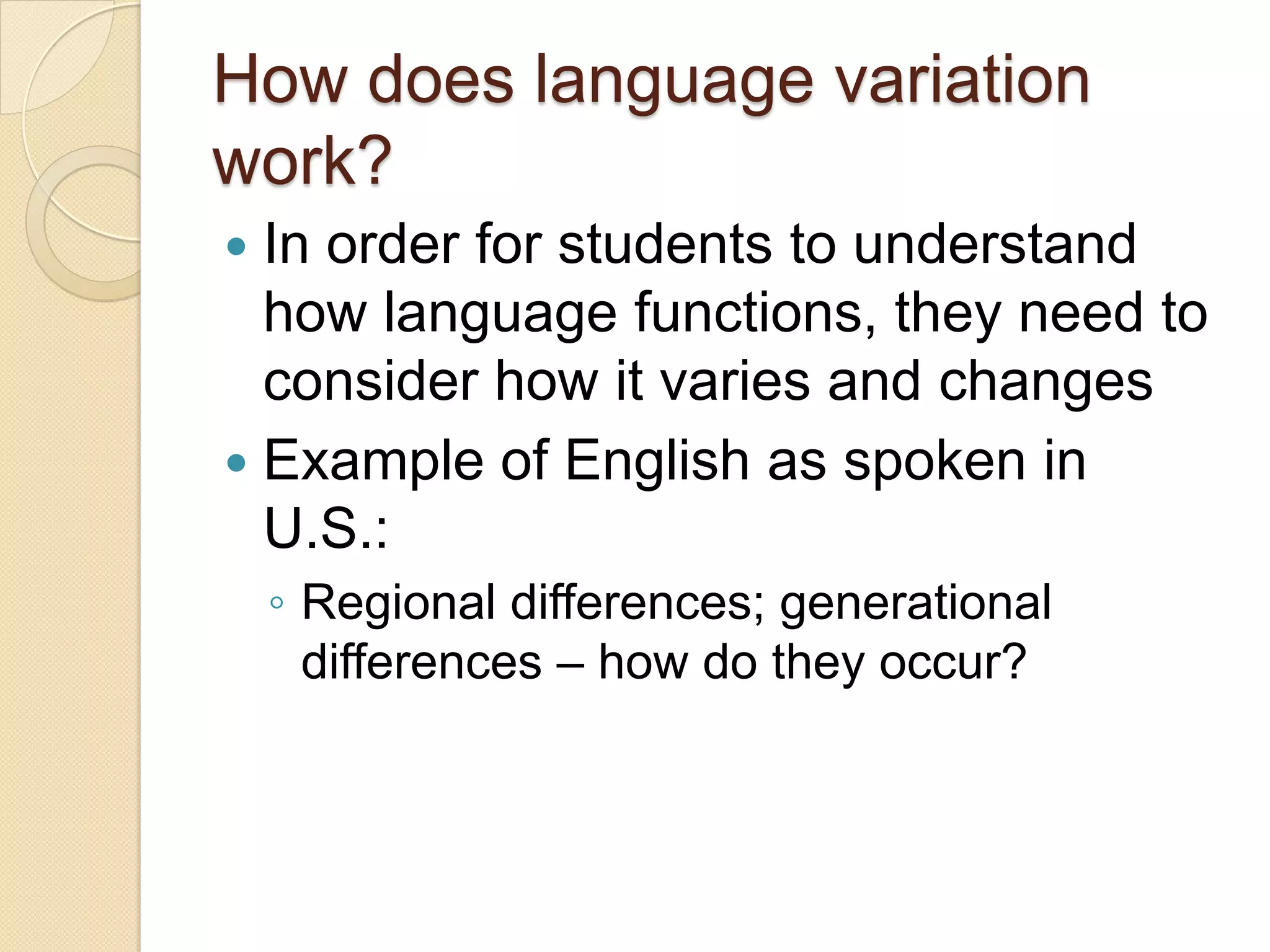 How does language variation
work?
 In order for students to understand
  how language functions, they need to
  consider how it varies and changes
 Example of English as spoken in
  U.S.:
    ◦ Regional differences; generational
      differences – how do they occur?
 