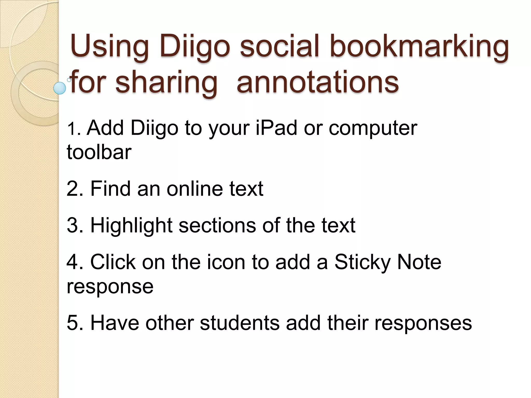 Using Diigo social bookmarking
for sharing annotations
1. Add Diigo to your iPad or computer
toolbar
2. Find an online text
3. Highlight sections of the text
4. Click on the icon to add a Sticky Note
response
5. Have other students add their responses
 