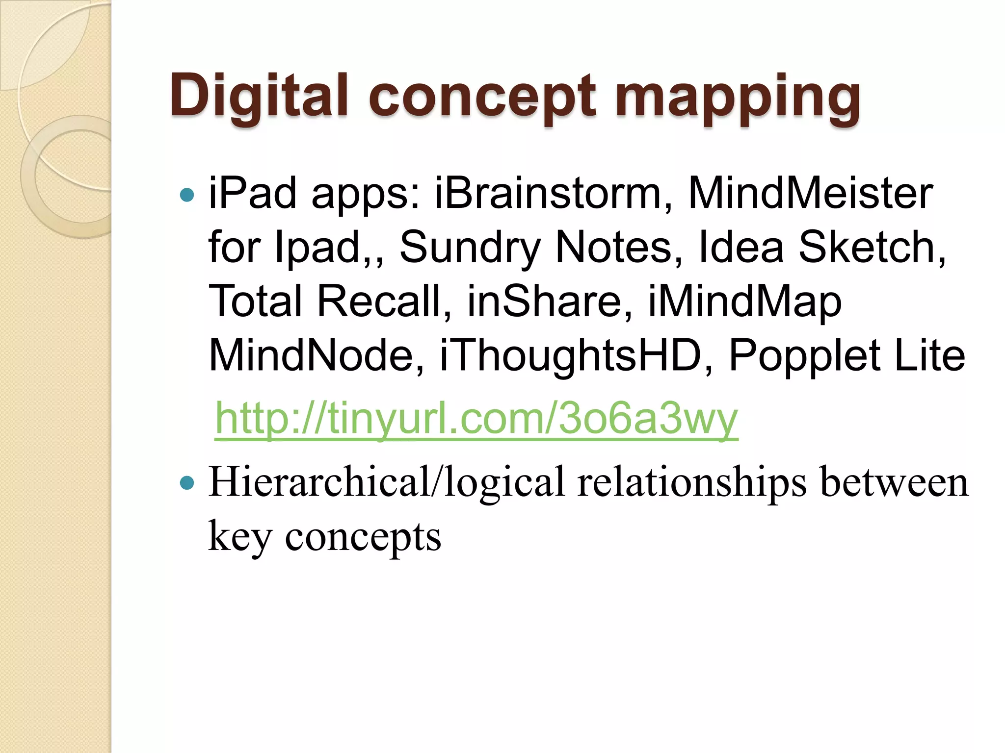 Digital concept mapping
 iPad apps: iBrainstorm, MindMeister
  for Ipad,, Sundry Notes, Idea Sketch,
  Total Recall, inShare, iMindMap
  MindNode, iThoughtsHD, Popplet Lite
   http://tinyurl.com/3o6a3wy
 Hierarchical/logical relationships between
  key concepts
 