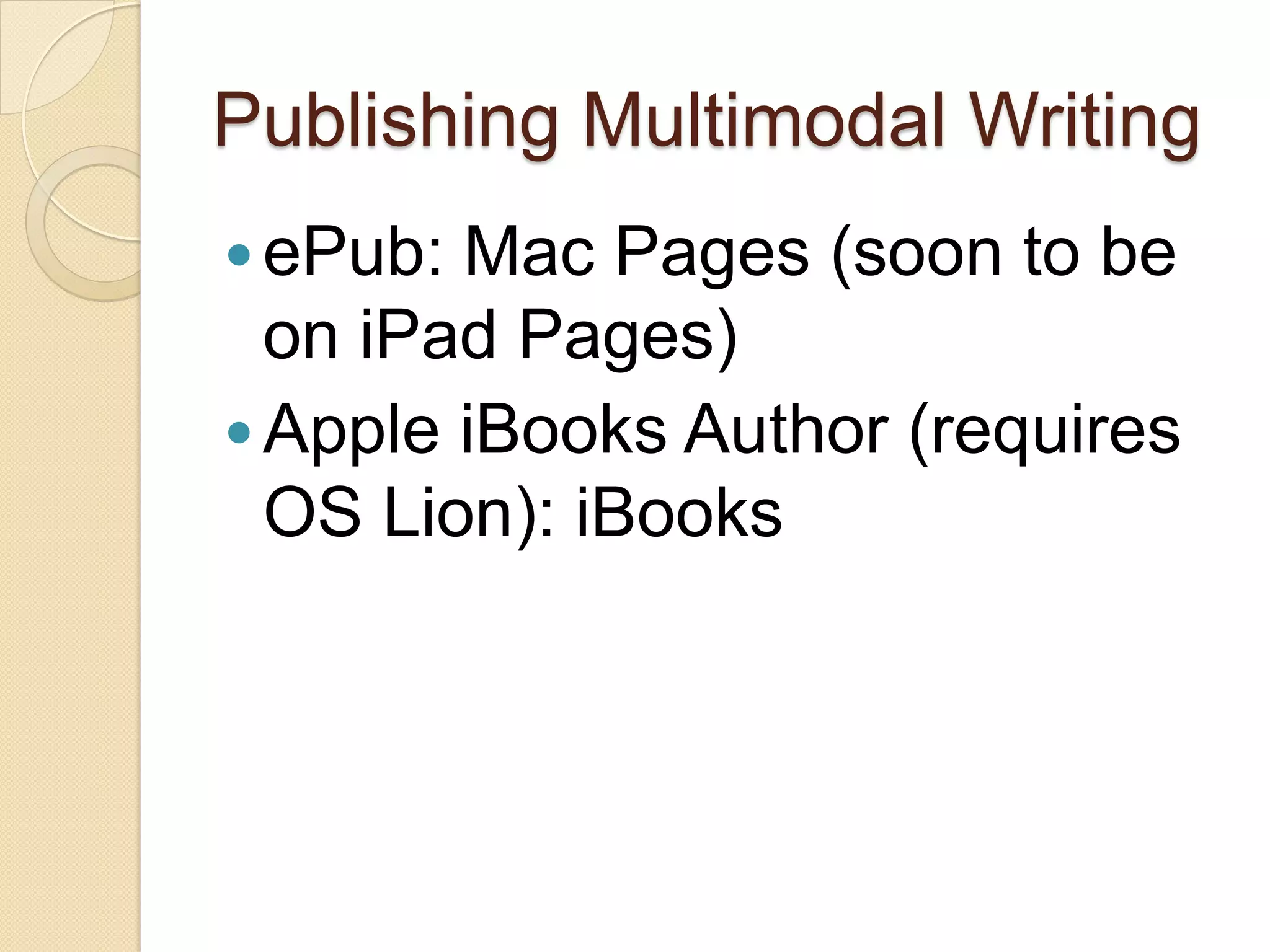 Publishing Multimodal Writing
 ePub: Mac Pages (soon to be
  on iPad Pages)
 Apple iBooks Author (requires
  OS Lion): iBooks
 