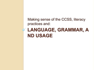 Making sense of the CCSS, literacy
practices and:
LANGUAGE, GRAMMAR, A
ND USAGE
 