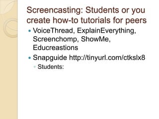 Screencasting: Students or you
create how-to tutorials for peers
 VoiceThread, ExplainEverything,
  Screenchomp, ShowMe,
  Educreastions
 Snapguide http://tinyurl.com/ctkslx8
    ◦ Students:
 