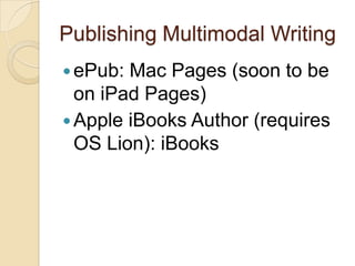 Publishing Multimodal Writing
 ePub: Mac Pages (soon to be
  on iPad Pages)
 Apple iBooks Author (requires
  OS Lion): iBooks
 