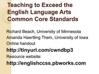 Teaching to Exceed the
English Language Arts
Common Core Standards

Richard Beach, University of Minnesota
Amanda Haertling Thein, University of Iowa
Online handout
http://tinyurl.com/cwndbp3
Resource website:
http://englishccss.pbworks.com
 