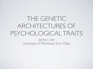 THE GENETIC 
ARCHITECTURES OF 
PSYCHOLOGICAL TRAITS 
James J. Lee 
University of Minnesota Twin Cities 
 