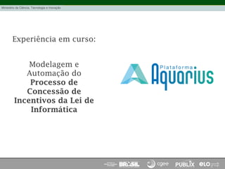 Experiência em curso:
Modelagem e
Automação do
Processo de
Concessão de
Incentivos da Lei de
Informática
 